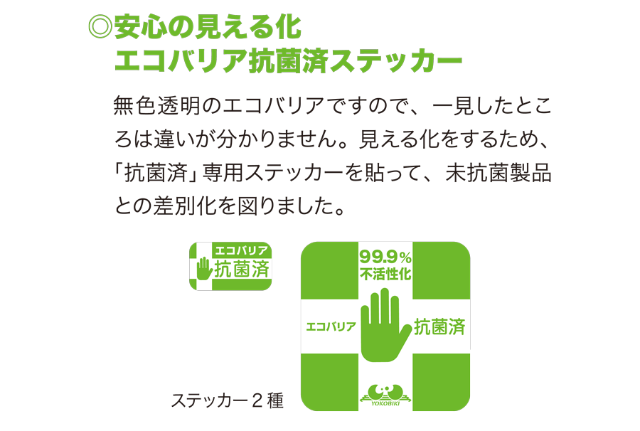 安心の見える化エコバリア抗菌済ステッカー　無色透明のエコバリアですので、一見したところは違いが分かりません。見える化をするため、「抗菌済」専用ステッカーを貼って、未抗菌製品との差別化を図りました。　ステッカー2種