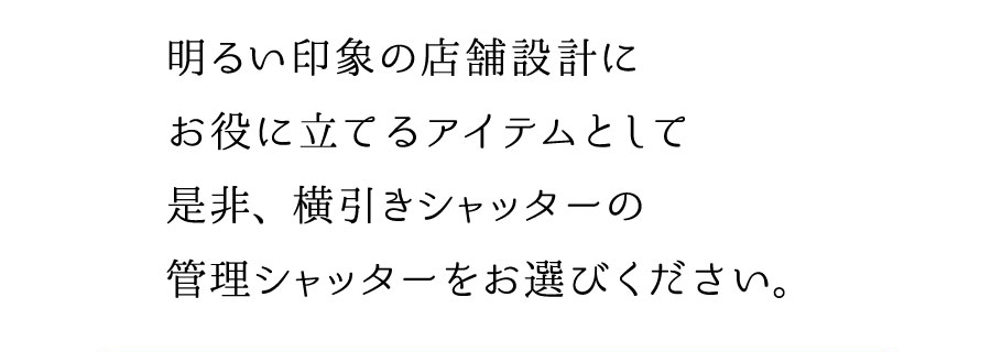 明るい印象の店舗設計にお役に立てるアイテムとして是非、横引きシャッターの管理シャッターをお選びください。