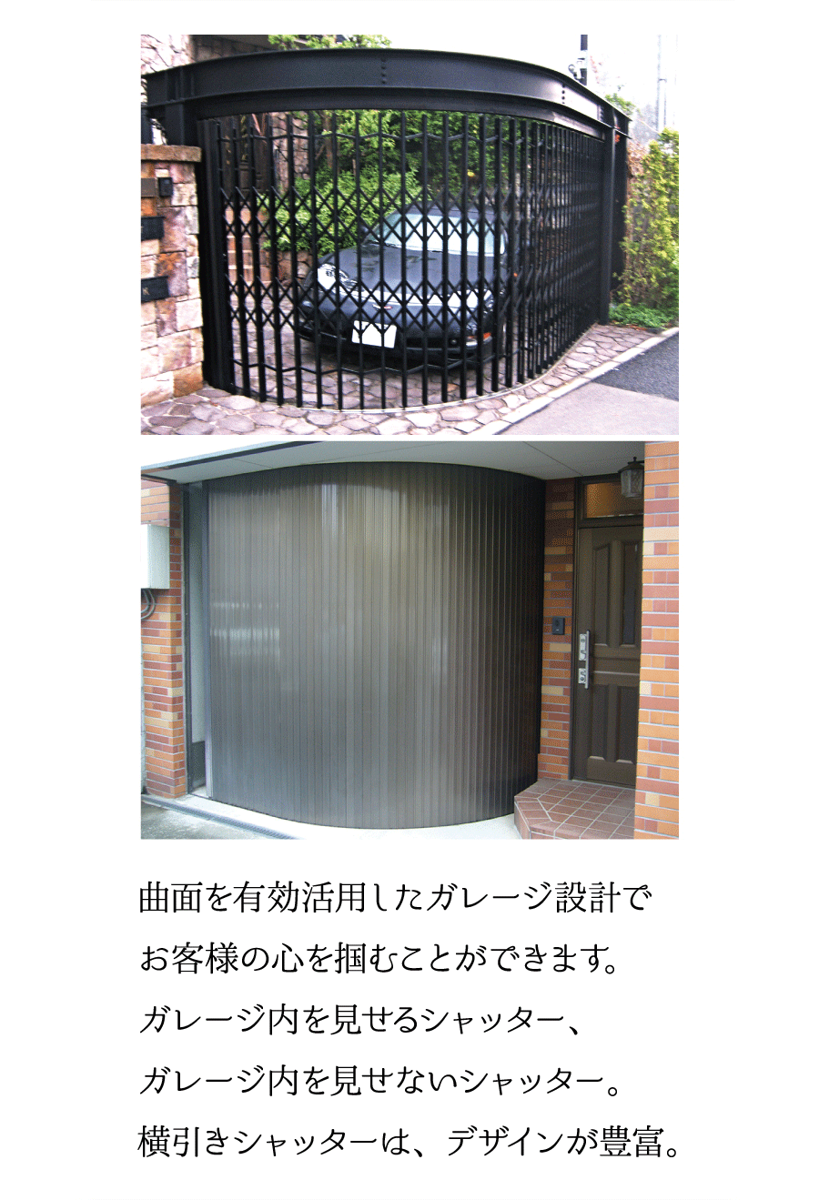 曲面を有効活用したガレージ設計でお客様の心を掴むことができます。ガレージ内を見せるシャッター、ガレージ内を見せないシャッター。横引きシャッターは、デザインが豊富。