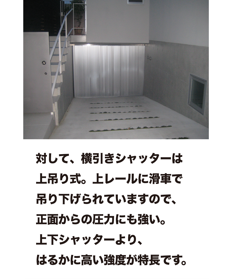 対して、横引きシャッターは上吊り式。上レールに滑車で吊り下げられていますので、正面からの圧力にも強い。上下シャッターより、はるかに高い強度が特長です。