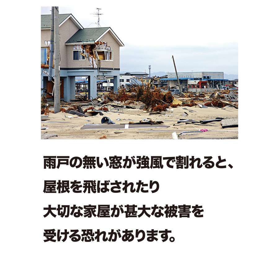 雨戸の無い窓が強風で割れると、屋根を飛ばされたり大切な家屋が甚大な被害を受ける恐れがあります。