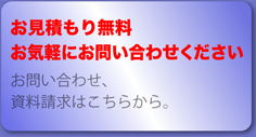 お見積り無料 お気軽にお問い合わせくさだい お問い合わせ、資料請求はこちらから。