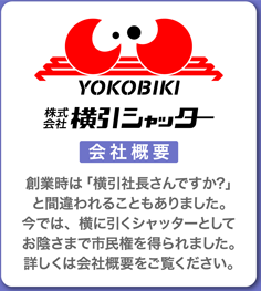 YOKOBIKI 株式会社 横引シャッター 会社概要 創業時は「横引社長さんですか？」と間違われることもありました。今では、横に引くシャッターとしてお陰さまで市民権を得られました。詳しくは会社概要をご覧ください。