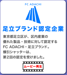 FC ADACHI 足立ブランド認定企業 東京都足立区が、区内産業の優れた製品・技術に対して認定するFC ADACHI・足立ブランド。横引シャッターは、第２回の認定を受けました。