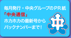 毎月発行・中央グループのPR紙「中央通信」ホカホカの最新号からバックナンバーまで！