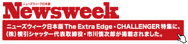ニューズウィーク日本版 The Extra Edge・CHALLENGER特集に株式会社横引シャッター代表取締役・市川慎次郎が掲載されました。
