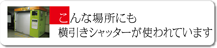 こんな場所にも 横引きシャッターが使われています