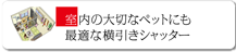 室内の大切なペットにも 最適な横引きシャッター