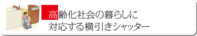 高齢化社会の暮らしに対応する横引きシャッター