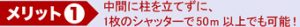 メリット1 中間に柱を立てずに、1枚のシャッターで50m以上でも可能！