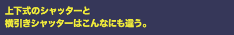 上下式と横引きはこんなに違う。横引きシャッターならこんなことも可能！