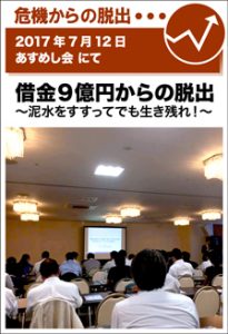 2017年7月12日／あすめし会にて　借金9億円からの脱出 繋いだ先の未来 ～泥水をすすってでも生き残れ！～