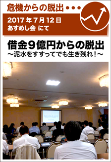 2017年7月12日／あすめし会にて　借金9億円からの脱出 繋いだ先の未来 ～泥水をすすってでも生き残れ！～