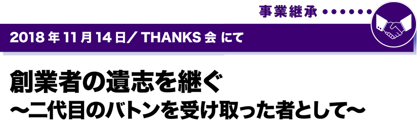 2018年11月14日／THANKS会にて　創業者の意思を継ぐ　～二代目のバトンを受け取った者として～