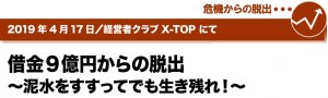 2019年4月17日／経営者クラブ X-TOPにて　借金9億円からの脱出～泥水をすすってでも生き残れ！～