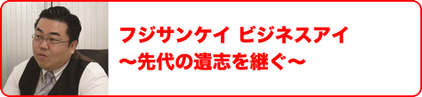 フジサンケイ　ビジネスアイ　～先代の意思を継ぐ～