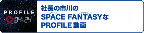 PROFILE 04:24 社長の市川のSPACE FANTASY な PROFILE 動画