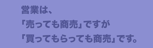 営業は、「売っても商売」ですが「買ってもらっても商売」です。