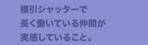 横引シャッターで長く働いている仲間が実感していること。