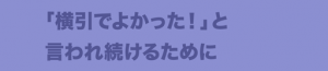 「横引でよかった！」と言われ続けるために