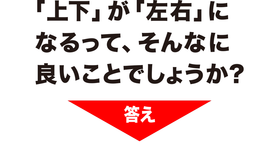 「上下」が「左右」になるって、そんなに良いことでしょうか？　答え