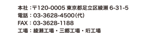 本社：〒120-0005東京都足立区綾瀬6-31-5　電話：03-3628-4500（代）　FAX：03-3628-1188　綾瀬工場・三郷工場・垳工場