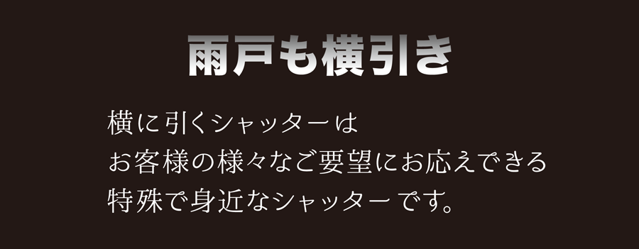 雨戸も横引き。横に引くシャッターは、お客様の様々なご要望にお応えできる特殊で身近なシャッターです。