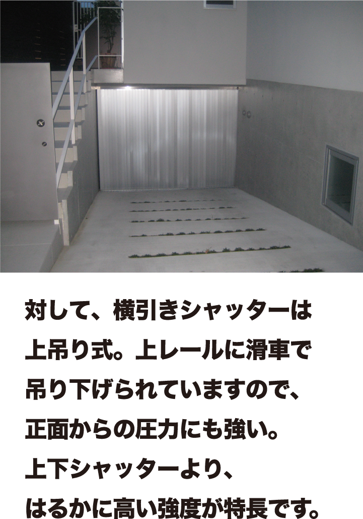 対して、横引きシャッターは上吊り式。上レールに滑車で吊り下げられていますので、正面からの圧力にも強い。上下シャッターより、はるかに高い強度が特長です。