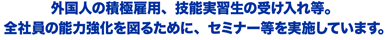 外国人の積極雇用、技能実習生の受け入れ等。全社員の能力強化を図るために、セミナー等を実施しています。