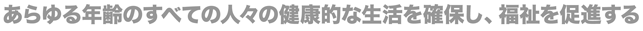 あらゆる年齢のすべての人々の健康的な生活を確保し、福祉を促進する