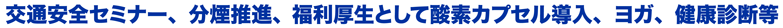 交通安全セミナー、分煙推進、福利厚生として酸素カプセル導入、ヨガ、健康診断等
