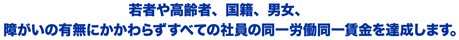 若者や高齢者、国籍、男女、障がいの有無にかかわらずすべての社員の同一労働同一賃金を達成します。