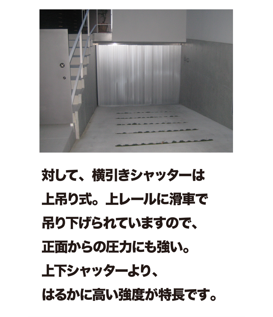 対して、横引きシャッターは上吊り式。上レールに滑車で吊り下げられていますので、正面からの圧力にも強い。上下シャッターより、はるかに高い強度が特長です。