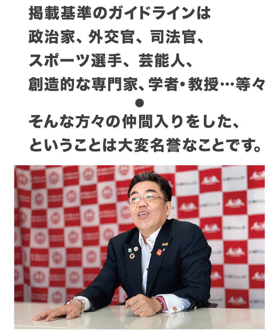 掲載基準のガイドラインは、政治家、外交官、司法官、スポーツ選手、芸能人、創造的な専門家、学者・教授…等々。そんな方々の仲間入りをした、ということは大変名誉なことです。