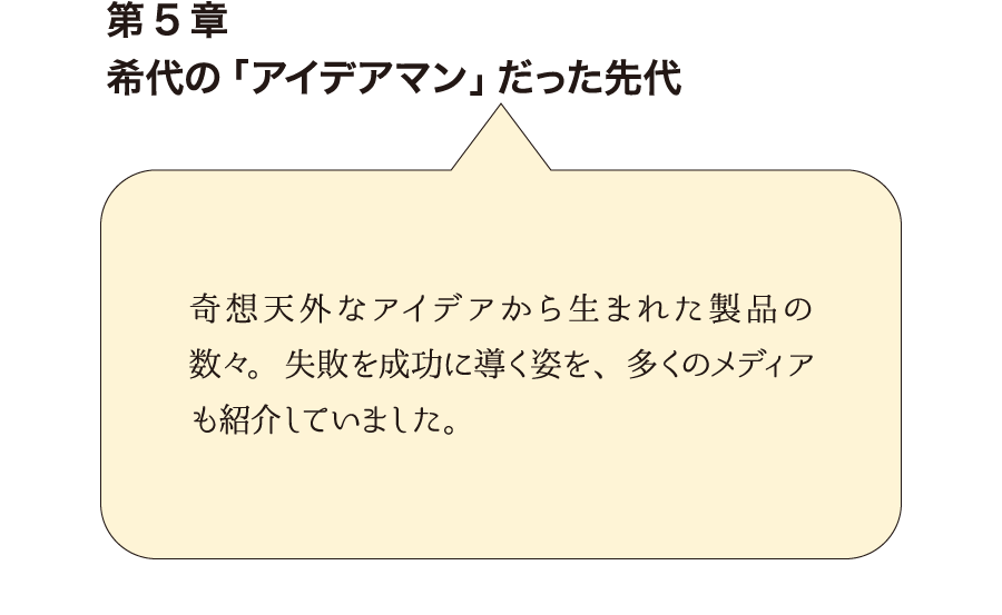 第5章希代の「アイデアマン」だった先代　奇想天外なアイデアから生まれた製品の数々。失敗を成功に導く姿を、多くのメディアも紹介していました。