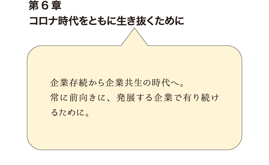 第6章コロナ時代をともに生き抜くために　企業存続から企業共生の時 代へ。常に前向きに、発展する企業で有り続けるために。