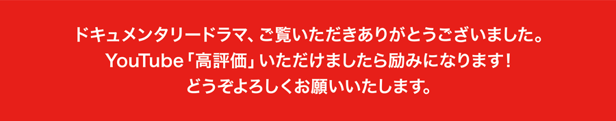 ドキュメンタリードラマ、ご覧いただきありがとうございました。YouTube。「高評価」いただけましたら励みになります！どうぞよろしくお願いいたします。