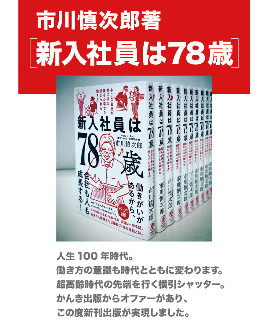 市川慎次郎著「新入社員は78歳」　人生100年時代。働き方の意識も時代とともに変わります。超高齢時代の先端を行く横引シャッター。かんき出版からオファーがあり、この度新刊出版が実現しました。