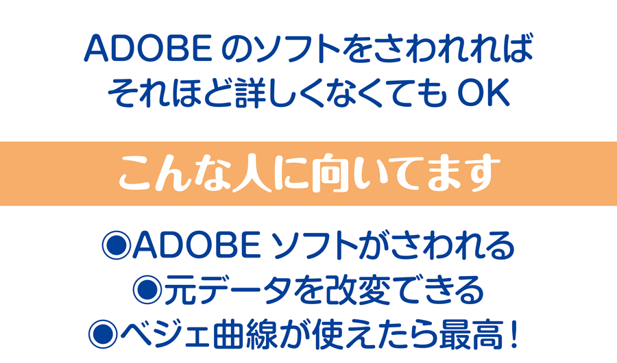 ADOBEのソフトをさわれれば、それほど詳しくなくてもOK こんな人に向いてます ADOBEのソフトがさわれる、元データを改変できる、ベジェ曲線が使えたら最高！