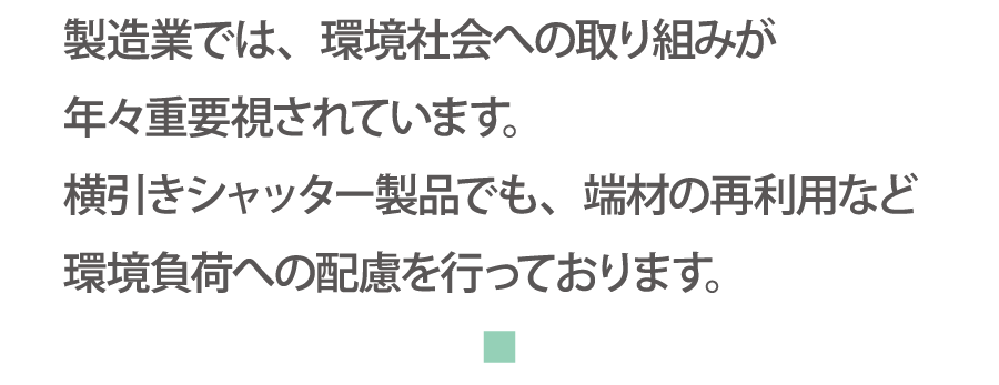 製造業では、環境社会への取り組みが年々重要視されています。横引きシャッター製品でも、端材の再利用など環境負荷への配慮を行っております。