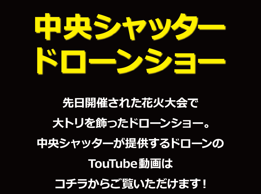 先日開催された花火大会で大トリを飾ったドローンショー。中央シャッターが提供するドローンのYoutube動画はこちらからご覧頂けます。